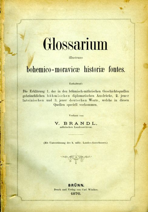 Glossarium illustrans bohemico-moravicae historiae fontes. Enthaltend: Die Erklärung 1. der in den böhmisch-mährischen Geschichtsquellen gebräuchlichen böhmischen diplomatischen Ausdrücke, 2. jener lateinischen und 3. jener deutschen Worte, welche in diesen Quellen speciell vorkommen.