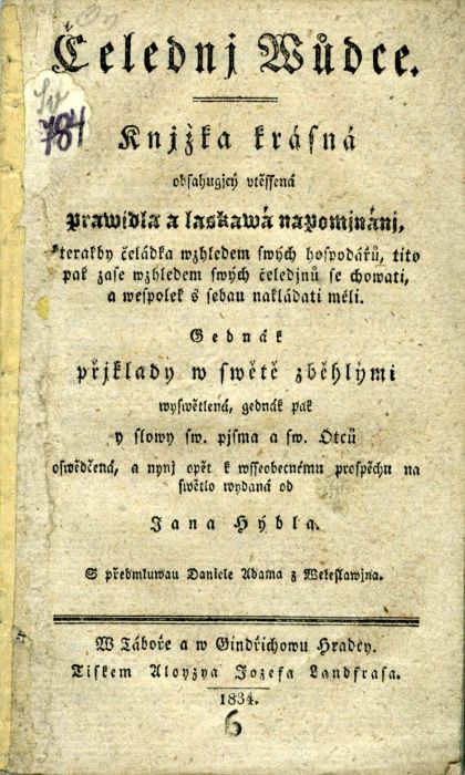 Čelednj Wůdce. Knjžka krásná obsahugjcý utěssená Prawidla a laskawá napomjnánj, kterakby čeládka wzhledem swých hospodářů, tito pak zase wzhledem swých čeledjnů se chowati, a wespolek s sebau nakládati měli. Gednák přjklady w swětě zběhlými wyswětlená, gednák pak y slowy sw. pjsma a sw. Otců oswědčená, a nynj opět k wsseobecnému prospěchu na swětlo wydaná od Jana Hýbla.