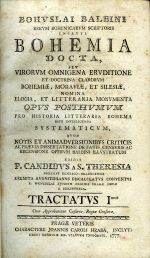 RERVM BOHEMICARVM SCRIPTORIS INCLYTI BOHEMIA DOCTA, SEV VIRORVM OMNIGENA ERVDITIONE ET DOCTRINA CLARORVM BOHEMIAE. MORAVIAE, ET SILESIAE, NOMINA ELOGIA, ET LITTERARIA MONVMENTA OPUS POSTHVMVM PRO HISTORIA LITTERARIA BOHEMA  RITE INTELLIGENDA SYSTEMATICVM ... EDITIT P. CANDIVS A S. THERESIA ... - Balbín, Bohuslav