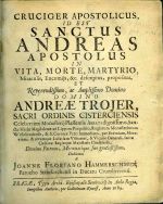 CRUCIGER APOSTOLICUS, ID EST SANCTUS ANDREAS APOSTOLUS IN VITA, MORTE, MARTYRIO, Miraculis, Encomijs, &c. descriptus, propositus, ET Reverendissimo, ac Amplissimo Domino DOMINO ANDREAE TROJER, SACRI ORDINIS CISTERCIENSIS Celeberrimi Monasterij Plassensis Abbati dignissimo, Sanctae Mariae Magdalenae ad Lippam Praepositio, Regiorum Monasteriorum Wellehradensis, & S. Coronae Patri Immediato, per Boemiam, Moraviam, & utramque Lusatiam Visitatori, & Vicario Generali, Sacrae Caesarae Regiaeque Majestatis Consiliario, Domino Patrono, Mecoenatique suo gratiosissimo. - Hammerschmid, Jan Florián