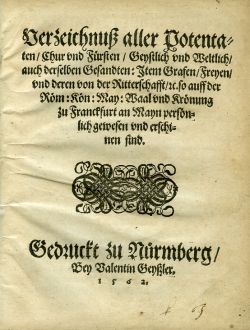 Verzeichnuß aller Potentaten / Chur vnd Fürsten / Geystlich vnd Weltlich/ auch derselben Gesandten: Item Grafen/Freyen/vnd deren von der Ritterschafft/ ec. so auff der Röm: Kön: May: Waal vnd Krönung zu Franckfurt an Mayn persönlich gewesen vnd erschinen sind.