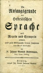 Die Anfangsgründe der hebräischen Sprache mit Regeln und Exempeln erläutert, und zum Gebrauche seiner Zuhörer dem Druck überlassen von ... - Biedermann, Johann Gottlieb