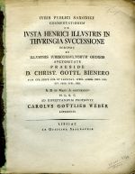 IVRIS PVBLICI SAXONICI COMMENTATIONEM DE IVSTA HENRICI ILLVSTRIS IN THVRINGIA SVCCESSIONE SCRIPSIT ET ILLVSTRIS IVRISCONSVLTORVM ORDINIS AVCTORITATE PRAESIDE D. CHRIST. GOTTL. BIENERO ... A. D. III. MART. A. MDCCLXXXXV. H. L. Q. C. AD DISCEPTANDVM PROPOSVIT ... - Weber, Karl Gottlieb