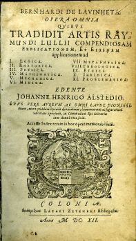 BERNHARDI DE LAVINHETA. OPERA OMNIA QVIBVS TRADIDIT ARTIS RAYMUNDI LULLII COMPENDIOSAM Explicationem, Et Eiusdem applicationem ad I. Logica II. Rhetorica III. Physica IV. Mathematica V. Mechanica VI. Medica VII. Metaphysica VIII. Theologica IX. Ethica X. Iuridica XI. Problematica. EDENTE JOHANNE HENRICO ALSTEDIO OPVS VERE AVREVM AC OMNI LAVDE DIGNISSImum, mira quadam Rerum divinarum, humanarum ac figurarum varietateSparsum, in Commodum Rei Literariae iam denuo recusum. Acessit Index rerum in hoc opere memorabilium. 