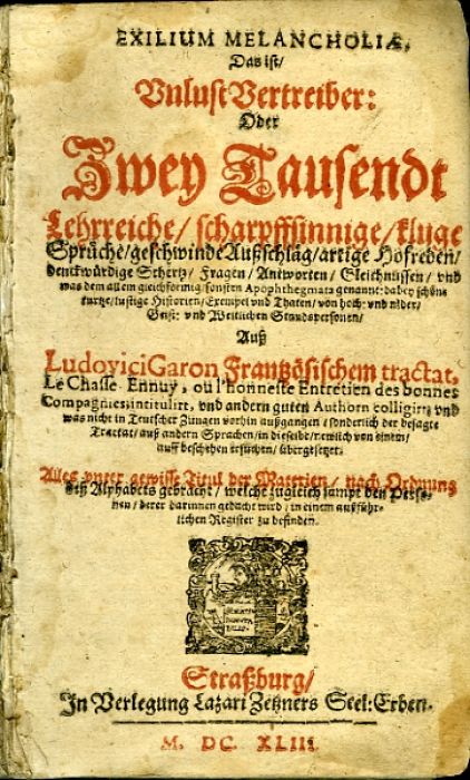 EXILIUM MELANCHOLIAE, das ist, Unlust Vertreiber: Oder Zwey Tausendt Lehrreiche/ scharpffsinnige/ kluge Sprüche/ Fragen/ Antworten/ Gleichnussen/ vnd was dem allem gleichformig/ sonsten Apophthegmata gennant: dabey schöne kurtze/ lustige Historien/ Exempel vnd Thaten/ von hoch: vnd nider/ Geist: vnd Weltlichen Standspersonen/ Auss Ludovici Garon Frantzösischen tractat, Le Chasse Ennuy, ou l´honneste Entretien des bonnes Compagniessintitulirt, vnd andern guten Authorn colligirt vnd was nicht in Teutscher Zirngen vorhin aussgangen/ sonderlich der besagte Tractat/ auss andern Sprachen/ in dieselbe/ newlich von einem/ auff beschehen/ übergesetzet. Alles vnser gewisse Titul der Materien/ nach Ordnung dess Alphabets gebracht/ welche zugleich sampt den Personen/ derer darinnen gedacht wird in einem aussführlichen Register zu befinden.