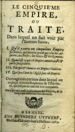 LE CINQUIEME EMPIRE OU TRAITE, Dans lequel on fait voir par l´Ecriture Sainte, I. Qu´il y aura un cinquiéme Empire sur la terre, qui sera plus grand que celui des Assyriens, des Perses, des Grecs, et des Romains. II. Quand est-ce que cét Empire commencera, et quelle sera sa durcé. III. Par qui et comment cet Empire s´établira. IV. Quel sera l´état de l´Eglise sous cét Empire. Ouvrage trés curieux dans lequel on explique diverses Propheties de l´Eferiture, qui jusques ici ont été mal entenduës. On y fait voit auffi la décadense des Empires, & Io temps que Babylone fera dé truite. - 