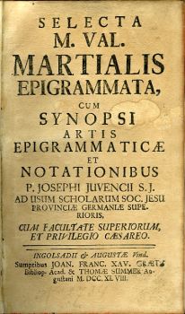 SELECTA M. VAL. MARTIALIS EPIGRAMMATA, CUM SYNOPSI ARTIS EPIGRAMMATICAE ET NOTATIONIBUS P. JOSEPHI JUVENCII S. J. AD USUM SCHOLARUM SOC. JESU PROVINCIAE GERMANIAE SUPERIORIS, CUM FACULTATE SUPERIORUM ET PRIVILEGIO CAESAREO.