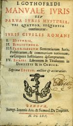 I. GOTHOFREDI MANVALE IVRIS SEV PARVA IVRIS MYSTERIA, VBI QVATVOR SEQVENTIA continentur. IVRIS CIVILIS ROMANI I. HISTORIA. II. BIBLIOTHECA. III. FLORILEGIVM Sententiarum Iuris, Politicarum, & communium notionum, ex Corpore Iustinianeo desumptarum. IV. Series Librorum & Titulorum in DIGESTIS & in CODICE. Septima EDITIO, auctior et accuratior. - Gothofredus, I(acubus)