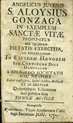 ANGELICUS JUVENIS S. ALOYSIUS GONZAGA IN EXEMPLUM SANCTAE VITAE PROPOSITUS PER QUAEDAM PIETATIS EXERCITIA, AD CELEBRANDOS IN EJUSDEM HONOREM SEX CONTINUOS DIES DOMINICOS à RELIGIOSO SOCIETATIS JESU NEAPOLI  Italicè conscripta, latinè reddita Herbiopoli ET IN GRATIAM Devotorum Clientum luci publicae data VIENNAE AUSTRIAE. Reimpressa ... - 