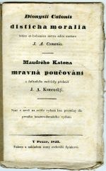 Dionysii Catonis disticha moralia latino et bohemico metro edita auctore J. A. Comenio. Maudrého Katona mravná poučování z latinského metricky přeložil J. A. Komenský. Nyní v nově na světlo vydaná bez proměny dle prvního Amsterodamského vydání. - Cato, Dyonisius