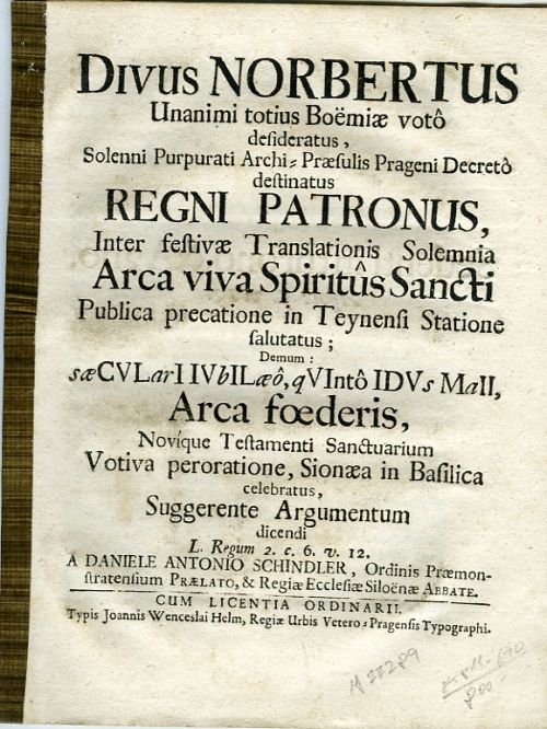 DIVUS NORBERTUS Unanimi totius Boëmiae voto desideratus, Solenni Purpurati Archi=Praesulis Prageni Decreto destinatus  REGNI PATRONIS, Inter festivae Translationis Solemnia Arca viva Spiritus Sancti Publica precatione in Teynensi Statione falatus; Demum: sae CVLarIIVbILaeo, qVIinto IDVs MaII, Arca foederis, Novique Testamenti Sanctuarium Votiva peroratione, Sionaea in Basilica celebratus, Suggerente Argumentum dicendi L. Regum 2. c. 6. v. 12.