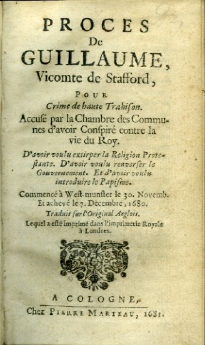 PROCES De GUILLAUME, Vicomte de Stafford, POUR Crime de haute Trahison. Accusé par la Chambre des Communes d´avoir Conspiré contre la vie du Roy. D´avoir voulu extirper la Religion Protestante. D´avoir  voulu renverser le Gouvernement. Et d´avoir voulu introduire le Papisme. Commencé à West-munster le 30. Novemb. Et achevé le 7. Decembre, 1680. Traduit sur l´Original Anglois. Lequel a esté imprimé dans l´imprimerie Royale à Londres.