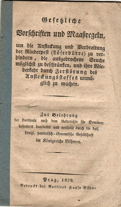 Gesetzliche Vorschriften und Maaßregeln, um die Ansteckung und Verbreitung der Rinderpest (Löserdürre) zu verhindern, die ausgebrochene Seuche möglichst zu beschränken, und ihre Wiederkehr durch Zerstörung des Ansteckungsstoffes unmöglich zu machen. Zur Belehrung der Landleute nach dem Unterrichte für Domänen besonders bearbeitet und vertheilt durch die kais. königl. patriotisch=ökonomische Gesellschaft im Königreich Böhmen.