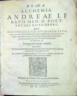 D.O.M.A.  ALCHEMIA  ANDREAE LIBAVII MED. D. POET. PHYSICI ROTEMBURG. opera E DISPERSIS PASSIM OPTIMORUM AUTOrum, veterum & recentium exemplis potissimum, tum etiam praeceptis quibusdam operose collecta, adhibitisq[ue]; ratione & experientia, quanta potuit esse, methodo accurata explicata, & In integrum corpus redacta. Accesserunt Tractatus nonnulli Physici Chymici, item methodice ab eodem autore explicatt, quorum titulos versa pagella exhibet. Sunt etiam in Chymicis eiusdem D. LIBAVII epistolis, iam ante impressis, multa, huie operi lucem allatura.