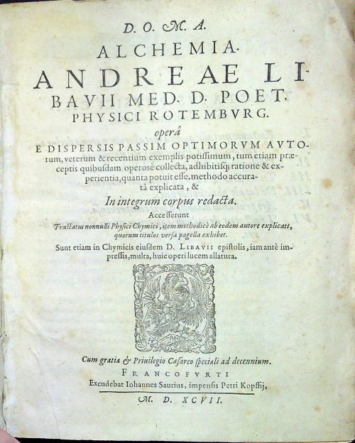 D.O.M.A.  ALCHEMIA  ANDREAE LIBAVII MED. D. POET. PHYSICI ROTEMBURG. opera E DISPERSIS PASSIM OPTIMORUM AUTOrum, veterum & recentium exemplis potissimum, tum etiam praeceptis quibusdam operose collecta, adhibitisq[ue]; ratione & experientia, quanta potuit esse, methodo accurata explicata, & In integrum corpus redacta. Accesserunt Tractatus nonnulli Physici Chymici, item methodice ab eodem autore explicatt, quorum titulos versa pagella exhibet. Sunt etiam in Chymicis eiusdem D. LIBAVII epistolis, iam ante impressis, multa, huie operi lucem allatura.
