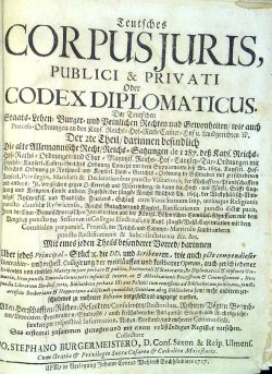 Teutsches CORPUS JURIS, PUBLICI & PRIVATI Oder CODEX DIPLOMATICUS. Der Teutschen Staats-Lehen- Burger- und Peinlichen Rechten und Gewonheiten, wie auch Prosess-Ordnungen an der Kays. Reichs= Hof=Rath, Camer=Hof u. Landgerichten .....Der 2te Theil, darinnen befindlich Die alte Allemanische=Recht, Reichs= Satzungen de I 287, deß Kays. Reichs=Hof=Raths=Ordnungen, und Chur ......