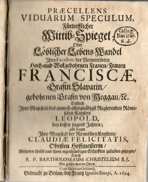 Praecellens Viduarum Speculum, Fürtrefflicher Wittib=Spiegel; Oder Löblicher Lebens Wandel Ihro Excellenz der Verwittibten Hoch= und Wolgebohrnen Frauen / Frauen Franciscae, Grafin Slavatin / gebohrnen Grafin von Peggau / etc. …