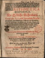 ARITHMETICA HISTORICA. Die Löbliche Rechenkunst. Durch alle Species vnd fürnembste Regeln/ mit schönen gedenckwirdigen Historien vnd Exempeln, Auch mit Hebraischer/ Grichischer/ vnd Römischer Müntze/ Gewicht vnd Maß/ deren in Heiliger Schrifft vnd gütten Geschicht=Bücherin gedacht wird/ Der lieben Jugend zu gutte erkleret. Auch denen die nicht rechnen können/ wegen vielen schönen Historien vnd derselbigen bedeutungen lustig vnd lieblich zu lesen. Aus viel gutten Büchern vnd Schrifften mit fleis zusammengetragen. Durch Sigismundum Sueuum Freystadiensem, ..... - Suevus, Sigismund (= Schwabe, Sigismund)