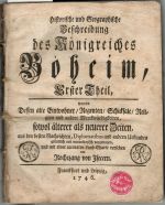 Historische und Geographische Beschreibung des Königreichs Böheim, Erster Theil, worin Dessen alte Einwohner/ Regenten/ Schicksale/ Religion und andere Merckwürdigkeiten, sowol älterer als neuerer Zeiten, aus den besten Nachrichten, Diplomatibus und andern Urkunden gründlich und unpartheyisch vorgetragen, und mit einer accuraten Land=Charte versehen. ...Zweyter Theil, worin die neuesten Begebenheiten dieses Königreichs, von dem Tode des Kaysers Carls VI. an bis auf den heutigen Tag/ gründlich und unpartheyisch vorgetragen, von .. - Rochezang von Isecern (= Johann Ehrenfried Zschackwitz)