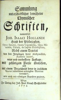 Sammlung unterschiedlicher bewährter Chymischer Schriften, namentlich Joh. Isaaci Hollandi Hand der Philosophen, Opus Saturni, Opera Vegetabilia, Opus Minerale, Cabala, de Lapide Philosophico, Nebst einem Tractat von den Irrgängen derer Alchymisten, Auctoris incerti, neue und verbesserte Auflage, mit gehörigen Fleiße übersehen, und mit einem Verzeichnüs derer in jeglichem Tractat befindlichen wichtigsten Materien vermehret, wie auch mit nöthigen Kupfern gezieret.