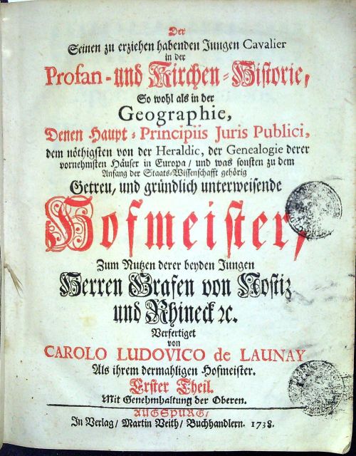 Der Seinen zu erziehen habenden Jungen Cavalier in der Profan - und Kirchen=Historie, So wohl ale in der Geographie, Denen Haupt = Principiis Juris Publici, dem nöthigsten vo der Heraldic, der Genealogie derer vornehmsten Häuser in Europa, und was sonsten zu dem Anfang der Staats=Wissenschafft gehörig Getreu, und gründlich unterweisende Hofmeister, Zum Nutzen derer beyden Jungen Herren Grafen von Nostitz und Rhineck etc. Verfertiget von CAROLO LUDOVICO de LAUNAY Als ihrem dermahligen Hofmeister. I.-III. Theil.
