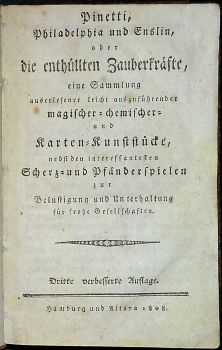 Pinetti, Philadelphia und Enslin, oder die enthüllten Zauberkräfte, eine Sammlung auserlesener leicht ausführender magischer=chemischer= ubd Karten=Kunststücke, nebst den interessantesten Scherz = und Pfänderspielen zur Belustigung und Unterhaltung für frohe Gesellschften.
