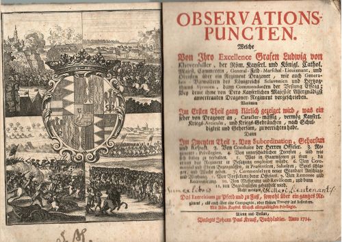 OBSERVATIONS-PUNCTEN. Welche Von Ihro Excellence Grafen Ludwig von Khevenhiller der Röm. Kayserl. und Königl. Cathol. Majest. Cammerern, General-Feld=Marschal-Lieutenant, und Obristen über ein Regiment Dragoner, wie auch Generalts - Verwaltern des Königreichs Sclavonien und Hertzogthums Syrmien, dann Commendanten der Vestung Essegg; Bey deme ihme von Dero Kayserlichen Majestät Allergnädigst anvertrauten Dragoner=Regiment vorgeschrieben. Worinnen  Im Ersten Theil gantz klärlich gezeiget wird, was ein jeder von Dragoner an, Caracter-mässig, vermög Kayserl. Kriegs=Articuln, und Kriegs=Gebräuchen, nach Schuldigkeit und Gehorsam, zu verrichten habe. Dann Im Zweyten Theil I. Von Subordination, Gehorsam und Respect. 2. Von Conduite der Herren  Officier. 3. Regiments=Privilegien. 4. Von unterschiedlichen Diensten, und wie sich dabey zu verhalten. 5. Was in Guarnisonen zu thun, da etwan das Regiment in Besatzung emloiret würde. 6. Von Ceremoniel und Ehren=Bezeugnüssen, in Praesentiren, Salutire