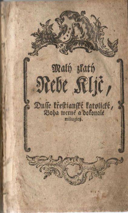 Malý zlatý Nebe Kljč, Dusse Křestianské Boha wěrně a dokonalé milugicý. To gest nábožné Modlitby Křestianské Katolické, k vžitečnému Prospěchu wydané. Rannj, wečernj, při Mssy swaté, k Spowědj a Přigjmánj, gakož y k Neyswětěgsy Trigicy, a Swátosti Oltářnj, ku Krystu P. a geho přehořkému Vmučenj, k Matce Božj Maryi Panně, též k rozličným Swatým, w obecných Potřebách, za těhotné Ženy, za Nemocné, a Vmjragicý, za Dusse w Očjstcy též mnohé giné, genž k Spasenj Dusse prospěssne gsau.