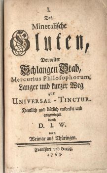 I. Das Mineralische Gluten, Doppelter Schlangen Stab, Mercurius Philosophorum, Langer und kurzer Weg zur Universal - Tinctur. Deutlich und klärlich entdecket und angewiesen durch D. I. W. von Weimar aus Thüringen.