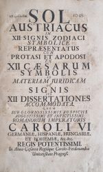 SOL AUSTRIACUS IN XII SIGNIS ZODIACI SYMBOLICE REPRAESENTATUS CUM PROTASI ET APODOSI EX XII CAESARUM SYMBOLIS AD MATERIAM JURIDICAM DE SIGNIS PER XII DISSERTATIONES ACCOMODATA. QUEM SUB GLORIOSISSIMIS AUSPICIIS AUGUSTISSIMI ET INVICTISSIMI ROMANORUM IMPERATORIS CAROLI VI GERMANIAE, HISPANIAE, HUNGARIAE, ET BOHEMIAE, etc. etc. REGIS POTENTISSIMI. In Alma Caesarea Regiáque Carolo-Ferdinandea Universitate Pragensi.  (in verso): SUB RECTORATU ADMODUM REVERNDI, AC EXIMII PATRIS P. FRANCISCI FRAGSTEIN e Societate JESU, SS. Theol. Doctoris, Caesaro-Academici Collegii ejusdem Societatus Jesu ad S. Clementem Vetero-Pragae, nec non Universitatis Carolo-Ferdinandae Pragensis p. t. RECTORIS MAGNIFICI: PRAESIDIBUS PRAENOBILI, GENEROSO, CLARISSIMO, AC CONSULTISSIMO VIRO D. JOANNE ADAMO BESNECKER, J. U. D. Sacrae Caesareae Regiaeque Majestatis Consiliario, SS. Canonum Professore Regio Publico & Ordinario, Venerabilis Archi-Episcopalis Consistorij Pragensis Assessore, & Inclytae Facultatis Juridicae S - Besnecker, Johann Adam
