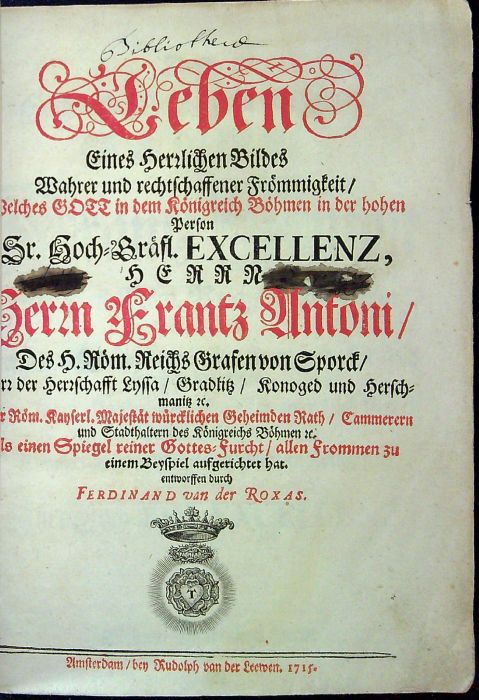Leben Eines Herzlichen Bildes Wahrer und rechtschaffener Frömmigkeit / Welches GOTT in dem Königreich Böhmen in der hohen Person  Sr. Hoch=Gräfl. EXCELLENZ, HERRN Herrn Frantz Antoni/ Des H. Röm. Reichs Grafen von Sporck/ Herz der Herzschafft Lyssa / Gradlitz / Konoged und Herschmanitz etc. Der Röm. Kayserl. Majestät würcklichen Geheimden Rath/ Cammerern und Stadthaltern des Königreichs Böhmen etc. Als einen Spiegel reiner Gottes=Furcht/ allen Frommen zu einem Beyspiel aufgerichtet hat. entworffen durch Ferdinand van der Roxas. ...