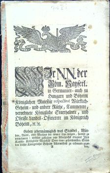 WIr N.N. der Röm. Kayserl. in Germanien= auch zu Hungarn und Böheim Königlichen Majestät respective Würklich Geheim = und andere Räthe, Cammerere, vorordnete Königliche Statthaltere, und Obriste Landes = Offieirere im Königreich Böheim, etc. Geben jedermänniglich was Standes, Würden, Amts, oder Weesens die immer seyn mögen, hiemit zu vernehmen: welcher gestalten jetzt Allerhöchst ernannt Ihro Kayser = Königliche Majestät Dero treu = gehorsamsten Ständen diese Königreichs Böheim Allermildest zu erkennen gegeben, ......