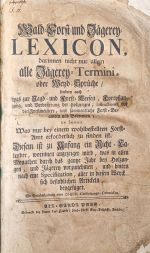 Wald=Forst= und Jägerey= LEXICON, darinnen nicht nur allein alle Jägerey= Termini, oder Weyd=Sprüche/ sondern auch was zur Jagd = und Forst=Weesen, Fortpflanzung, und Verbesserung der Holzungen, Instructiones vor die Foerstmeistere, und sammentliche Forst=Beamten und Bedienten; in Summa  Was nur bey einem wohlbestellten Forst=Amt erforderlich zu finden ist. Diesem ist zu Anfang ein Richt=Calender, worinnen angezeiget wird, was in allen Monathen durch das gantze Jahr bey Holzungen, und Jägerey vorzunehmen, und hinten nach eine Specifikation, aller in diesem Werck sich befindlichen Artickeln, beygefüget.  - F.C.V.G.