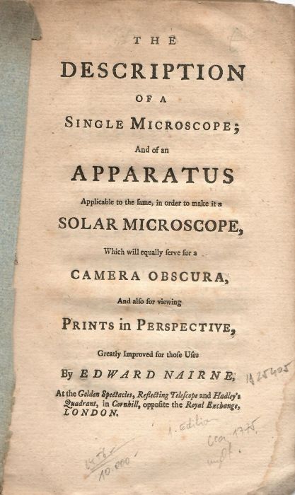 The Description of a Single Microscope; And of an Apparatus Applicable to the fame, in order ti make it a Solar Microscope, Which will equally ferve for a Camera Obscura, And also for viewing Prints in Perspective, Greatly Improved for those Uses By Edward Nairne, At the Golden Spectacles, Reflecting Telescope and Hadley´s Quadrant, in Cornhill, opposite the Royal Exchange, London.