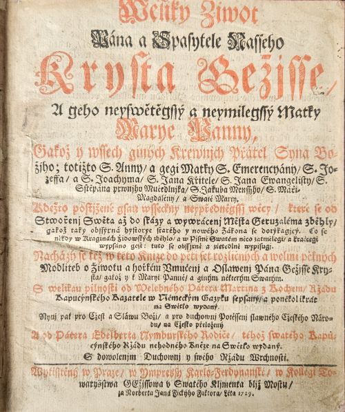 Weliký Žiwot Pána a Spasytele Nasseho Krysta Gežjsse, A geho neyswětěgssý a neymilegssý Matky Marye Panny, Gakož y wssech giných Krewnjch Přátel Syna Bo=žjho; totižto S. Anny / a gegi Matky S. Emerencyány / S. Jo=zeffa / a S. Joachyma / S. Jana Křitele / S. Jana Ewangelisty / S. Stěpána prwnjho Mučedlnjka, S. Jakuba Menssjho, S. Máři=Magdalény, a Swaté Marty ...