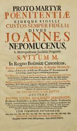 PROTO-MARTYR POENITENTIAE EJUSQUE SIGILLI CUSTOS SEMPER FIDELIS DIVUS JOANNES NEPOMUCENUS, S. Metropolitanae Ecclesiae Pragensis AD S. VITUM M. In Regno Boëmiae Canonicus, ... - Berghauer, Joannes Thomas Adalbertus