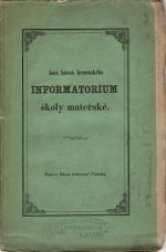 INFORMATORIUM školy mateřské, to jest pořádná a zřetedlná zpráva, kterak rodičové pobožní i sami skrze chůvy, pěstouny a jiné pomocníky své, ..... - Komenský, Jan Amos