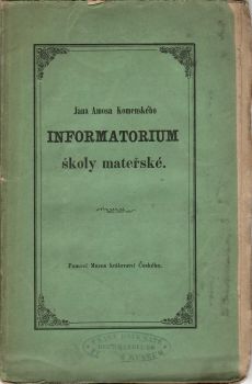 INFORMATORIUM školy mateřské, to jest pořádná a zřetedlná zpráva, kterak rodičové pobožní i sami skrze chůvy, pěstouny a jiné pomocníky své, .....