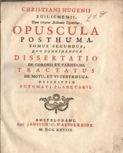 OPUSCULA POSTHUMA. TOMUS SECUNDUS, QUO CONTINENTUR DISSERTATIO DE CORONIS ET PARHELIIS TRACTATUS DE MOTU, ET VI CENTRIFUGA. DESCRIPTIO AUTOMATI PLANETARII.