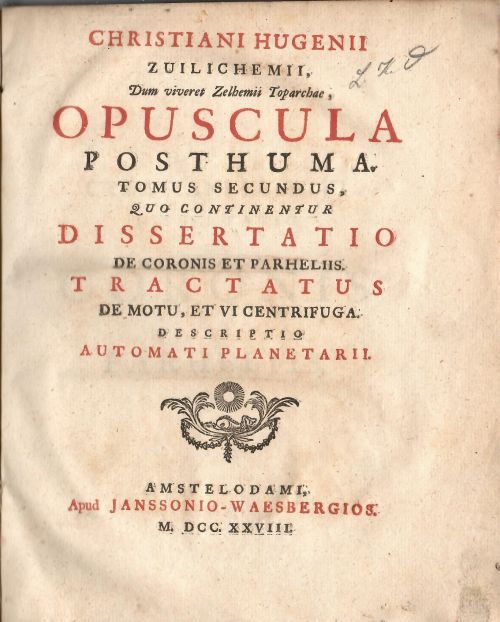 OPUSCULA POSTHUMA. TOMUS SECUNDUS, QUO CONTINENTUR DISSERTATIO DE CORONIS ET PARHELIIS TRACTATUS DE MOTU, ET VI CENTRIFUGA. DESCRIPTIO AUTOMATI PLANETARII.
