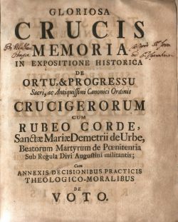 GLORIOSA CRUCIS MEMORIA IN EXPOSITIONE HISTORICA DE ORTU, & PROGRESSU Sacri, ac Anitiquissimi Canonici Ordinis CRUCIGERORUM CUM RUBEO CORDE, Sancte Mariae Demetrii de Urbe, Beatorum Martyrum de Poenitentia Sub Regula Divi Augustini militentis; Cum ANNEXIS DECISIONIBUS PRACTICIS THEOLOICO-MORALIBUS DE VOTO.