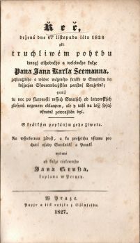 Řeč držená dne 6ho listopadu léta 1826 při truchliwém pořbu dwogj ctihodného a welebného kněze Pana Jana Karla Seemanna, zaslaužiléo a wůbec wáženéo faráře w Smolnicy na knjžecým Sswarcenbergském panstwj Taužetině; enž tu noc po slawnosti wssec Swatýc od lotrowskýc zlosynů negenom oblaupen, ale y také na ložj spjcý vkrutně zawražděn byl. S krátkým popsánjm geho žiwota. Na wsseobecnau žádost, a ku prospěchu vstawu pro chudé osady Smelnické a Perucké wydaná od ......