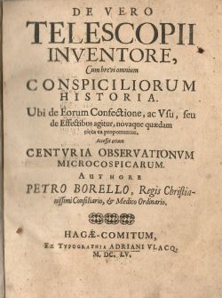DE VEREO TELESCOPII INVENTORE, Cum brevi omnium CONSPICILIORUM HISTORIA. Ubi de Eorum Confectione, ac Vse, seu de Effectibus agitur, novaque quaedam circa ea proponuntur. Accessit etiam CENTVRIA OBSERVATIONVM MICROCOSPICARUM. Authore PETRO BORELLO, Regis Christianissimi Consiliario, et Medico Ordinario. + OBSERVATIONVM MICROCOSPICARUM CENTVRIA.