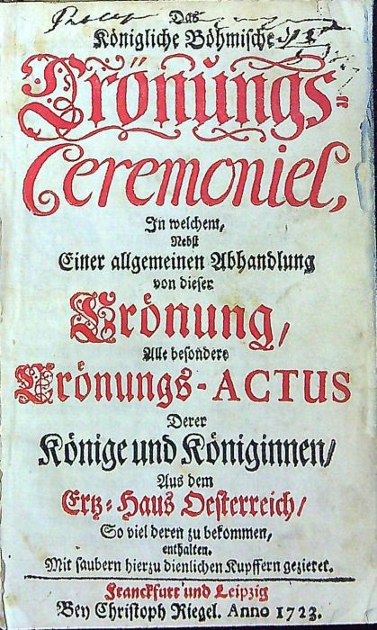 Das Königliche Böhmische Crönungs=Ceremoniel, In welchem, Nebst Einer allgemeinen Abhandlung von dieser Crönung, Alle besondere Crönungs-ACTUS Derer Könige und Königinnen/ Aus dem Ertz=Haus Oesterreich/ So viel deren zu bekommen, enthalten. Mit saubern hier zu dienlichen Kupffern gezieret.