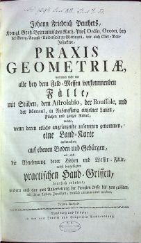 PRAXIS GEOMETRIAE, worinnen nicht nur alle bey dem Feld=Messen vorkommenden Fälle, mit Stäben, dem Astrolabio, der Boussole, und der Mensul, in Ausmessung einzelner Linien, Flächen und ganzer Revier, welche, wenn deren etliche angränzende zusammen genommen, eine Land=Karte ausmachen, auf ebenen Boden und Gebürgen, wie auch die Abnehmung derer Höhen und Wasser=Fälle, nebst beygefügten practischen Hand=Griffen, deutlich erörtert, sondern auch eine gute Ausarbeitung der kleinsten Risse bis zum grössten, mit ihren Neben=Zierathen, treulich communiciret werden.