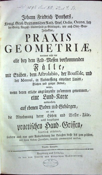 PRAXIS GEOMETRIAE, worinnen nicht nur alle bey dem Feld=Messen vorkommenden Fälle, mit Stäben, dem Astrolabio, der Boussole, und der Mensul, in Ausmessung einzelner Linien, Flächen und ganzer Revier, welche, wenn deren etliche angränzende zusammen genommen, eine Land=Karte ausmachen, auf ebenen Boden und Gebürgen, wie auch die Abnehmung derer Höhen und Wasser=Fälle, nebst beygefügten practischen Hand=Griffen, deutlich erörtert, sondern auch eine gute Ausarbeitung der kleinsten Risse bis zum grössten, mit ihren Neben=Zierathen, treulich communiciret werden.