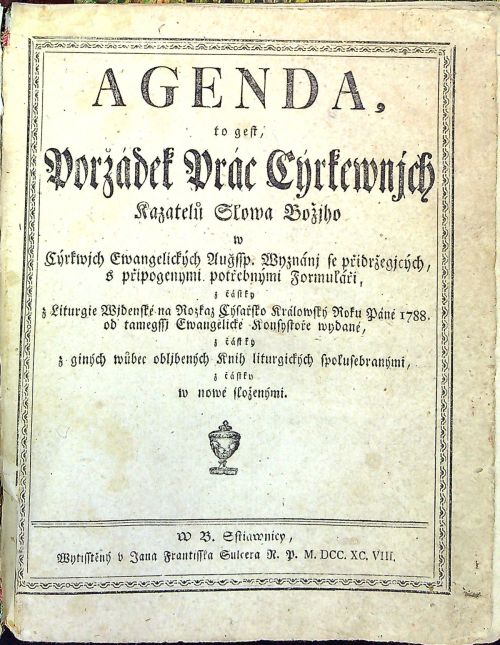 AGENDA, to gest Poržádek Prác Cýrkewnjch Kazatelů Slowa Božjho w Cýrkwjch Ewangelických Augssp. Wyznánj se přidržegjcých, s připogenými potřebnými Formuláři, z částky z Liturgie Wjdenské na Rozkaz Cýsařsko Králowský Roku Páně 1788 od taměgssj Ewangelické Konsystoře wydané, z částky z giných wůbec obljbených Knih liturgických spolusebranými, z čístky w nowě složenými.