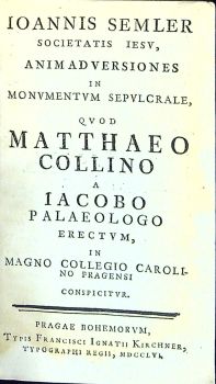 IOANNIS SEMLER SOCIETATIS IESU, ANIMADVERSIONES IN MONVMENTVM SEPVLCRALE, QVOD MATTHEO COLLINO A IACOBO PALAEOLOGO ERECTVM, IN MAGNO COLLEGIO CAROLINO PRAGENSI CONSPICITVR.