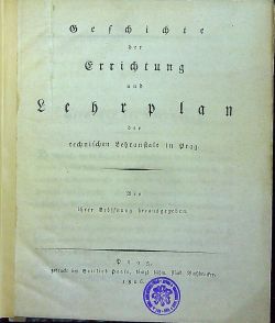 Geschichte der Errichtung und Lehrplan der technischen Lehranstalt in Prag. Bey ihrer Eröffnung herausgegeben.
