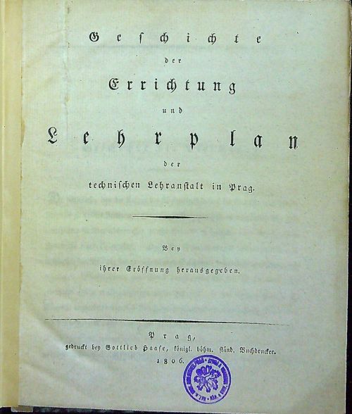 Geschichte der Errichtung und Lehrplan der technischen Lehranstalt in Prag. Bey ihrer Eröffnung herausgegeben.